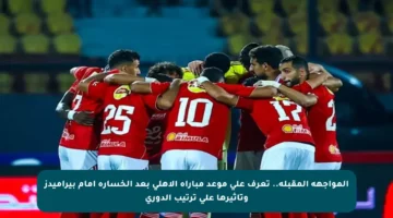 المواجهة المقبلة.. تعرف على موعد مباراة الأهلي بعد الخسارة أمام بيراميدز وتأثيرها على ترتيب الدوري